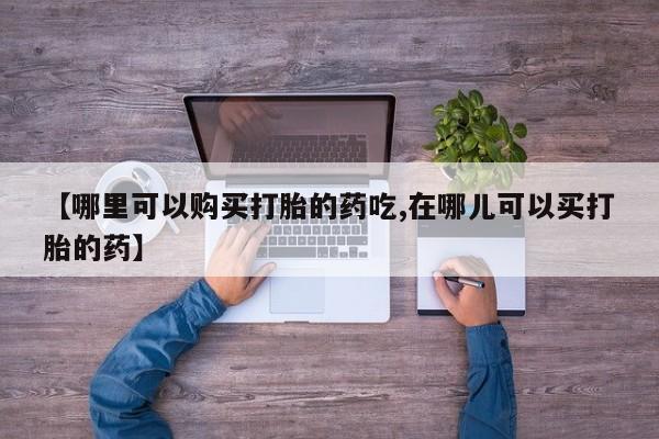 私人打胎药微信货到付款【哪里可以购买打胎的药吃,在哪儿可以买打胎的药】