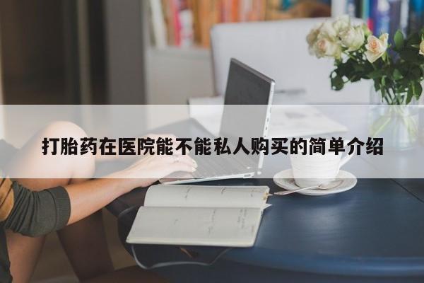 私人打胎药微信货到付款打胎药在医院能不能私人购买的简单介绍