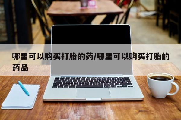 私人打胎药微信货到付款哪里可以购买打胎的药/哪里可以购买打胎的药品