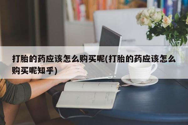 私人打胎药微信货到付款打胎的药应该怎么购买呢(打胎的药应该怎么购买呢知乎)