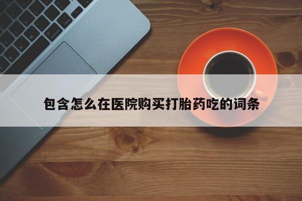 私人打胎药微信货到付款包含怎么在医院购买打胎药吃的词条